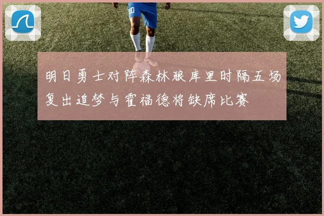 明日勇士对阵森林狼库里时隔五场复出追梦与霍福德将缺席比赛