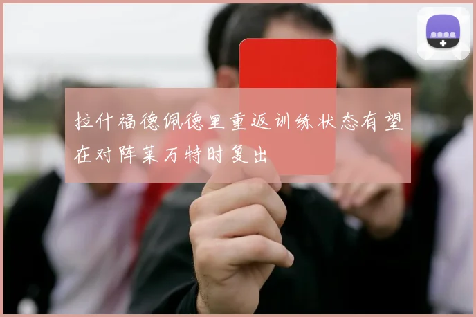 拉什福德佩德里重返训练状态有望在对阵莱万特时复出