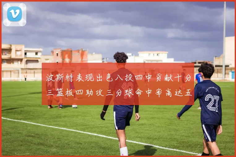 波斯特表现出色八投四中贡献十分三篮板四助攻三分球命中率高达五成
