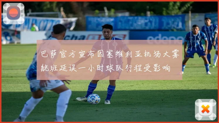 巴萨官方宣布因塞维利亚机场大雾航班延误一小时球队行程受影响
