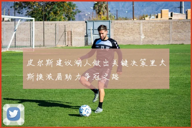 皮尔斯建议湖人做出关键决策里夫斯换浓眉助力争冠之路