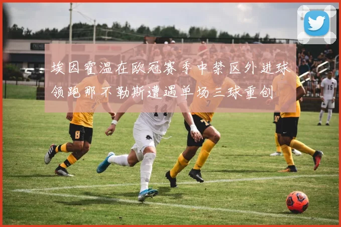 埃因霍温在欧冠赛季中禁区外进球领跑那不勒斯遭遇单场三球重创