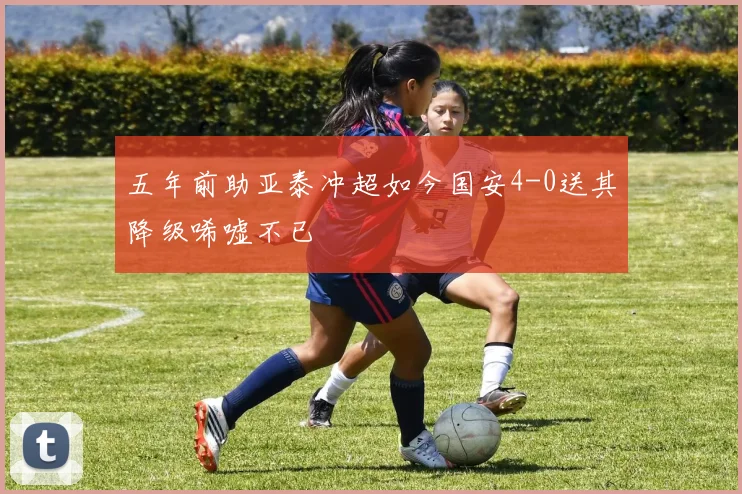 五年前助亚泰冲超如今国安4-0送其降级唏嘘不已