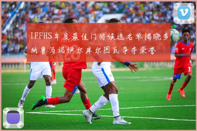 IFFHS年度最佳门将候选名单揭晓多纳鲁马诺伊尔库尔图瓦争夺荣誉