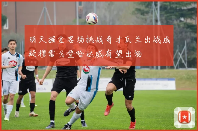 明天掘金客场挑战奇才瓦兰出战成疑穆雷戈登哈达威有望出场