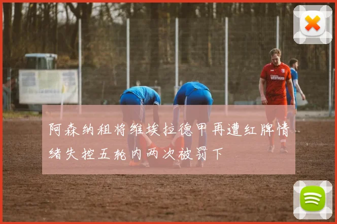 阿森纳租将维埃拉德甲再遭红牌情绪失控五轮内两次被罚下
