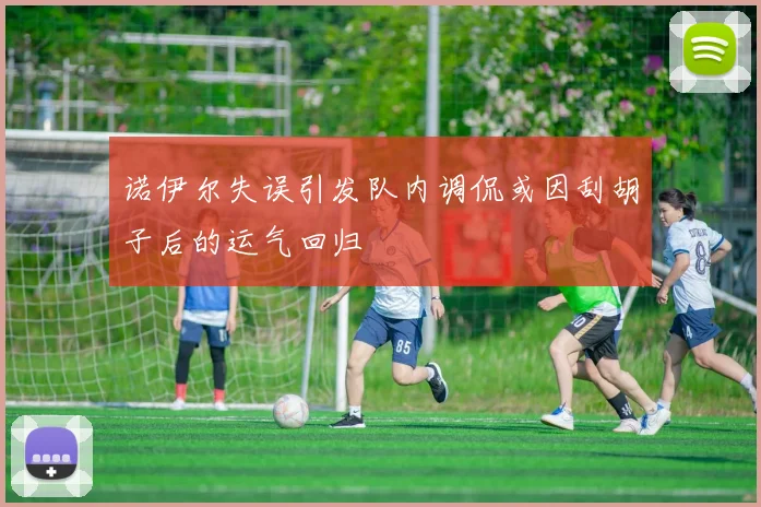 诺伊尔失误引发队内调侃或因刮胡子后的运气回归