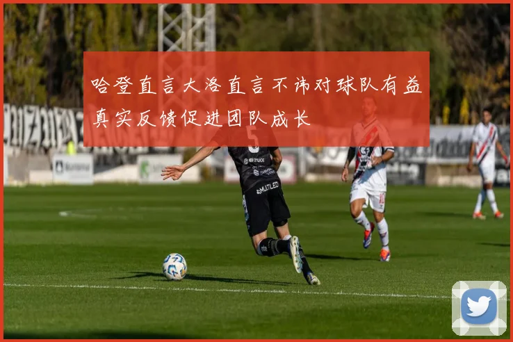 哈登直言大洛直言不讳对球队有益真实反馈促进团队成长