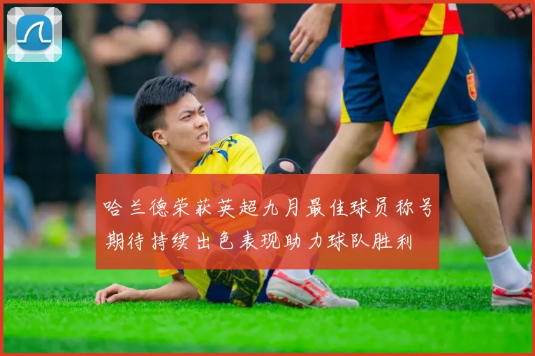 哈兰德荣获英超九月最佳球员称号期待持续出色表现助力球队胜利