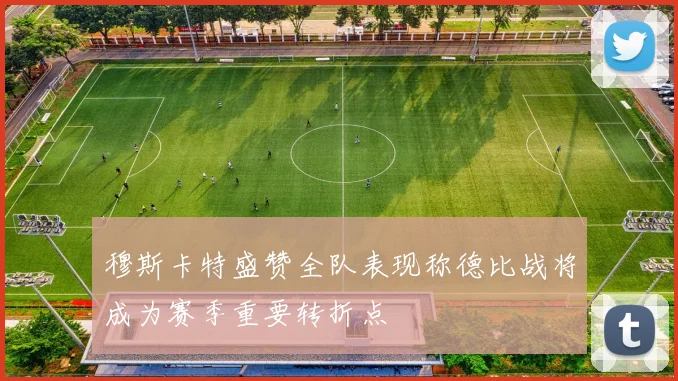 穆斯卡特盛赞全队表现称德比战将成为赛季重要转折点