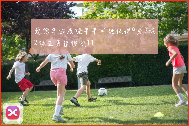爱德华兹表现平平半场仅得9分3板2助正负值惨淡11