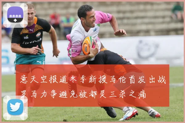 意天空报道冬季新援马伦首发出战罗马力争避免被都灵三杀之痛