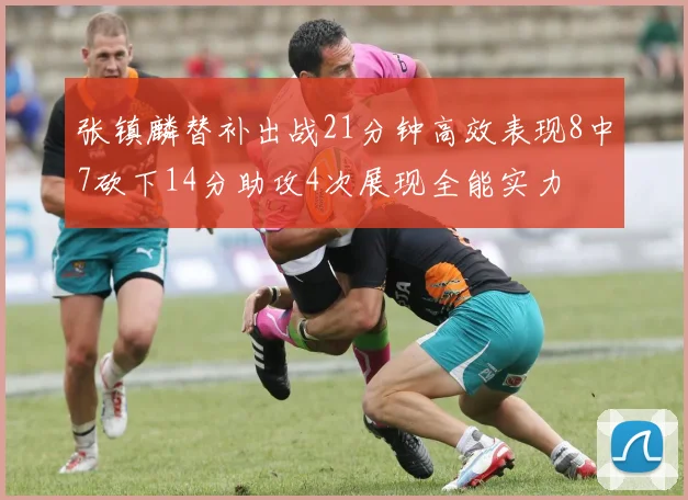 张镇麟替补出战21分钟高效表现8中7砍下14分助攻4次展现全能实力
