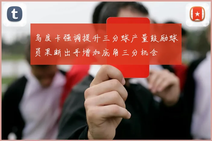 乌度卡强调提升三分球产量鼓励球员果断出手增加底角三分机会