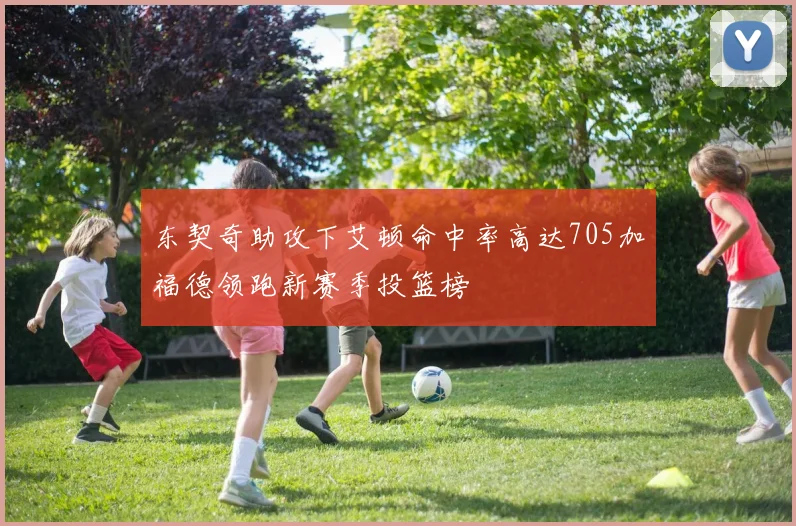 东契奇助攻下艾顿命中率高达705加福德领跑新赛季投篮榜