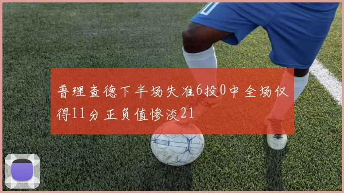普理查德下半场失准6投0中全场仅得11分正负值惨淡21