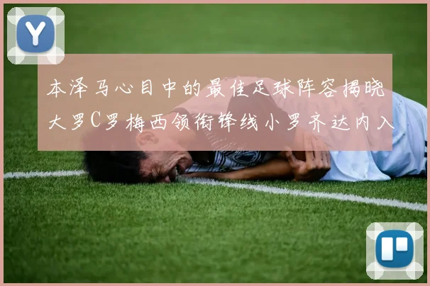 本泽马心目中的最佳足球阵容揭晓大罗C罗梅西领衔锋线小罗齐达内入选