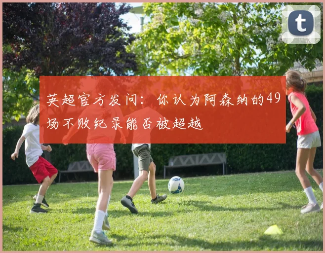 英超官方发问：你认为阿森纳的49场不败纪录能否被超越