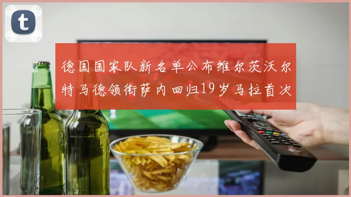 德国国家队新名单公布维尔茨沃尔特马德领衔萨内回归19岁马拉首次入选