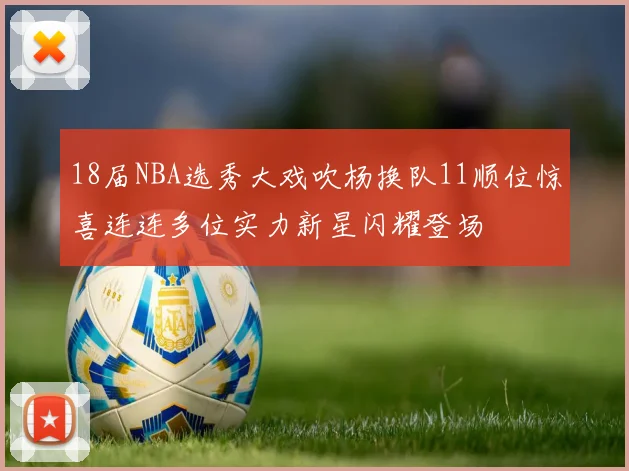 18届NBA选秀大戏吹杨换队11顺位惊喜连连多位实力新星闪耀登场