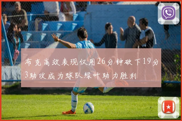 布克高效表现仅用26分钟砍下19分3助攻成为球队绿叶助力胜利
