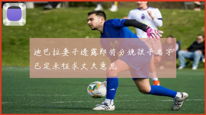 迪巴拉妻子透露即将分娩孩子名字已定未征求丈夫意见