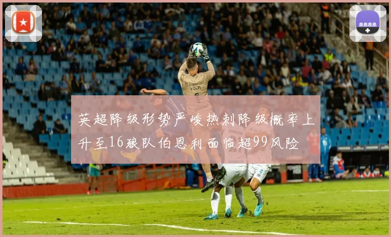 英超降级形势严峻热刺降级概率上升至16狼队伯恩利面临超99风险