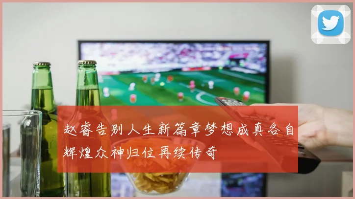 赵睿告别人生新篇章梦想成真各自辉煌众神归位再续传奇
