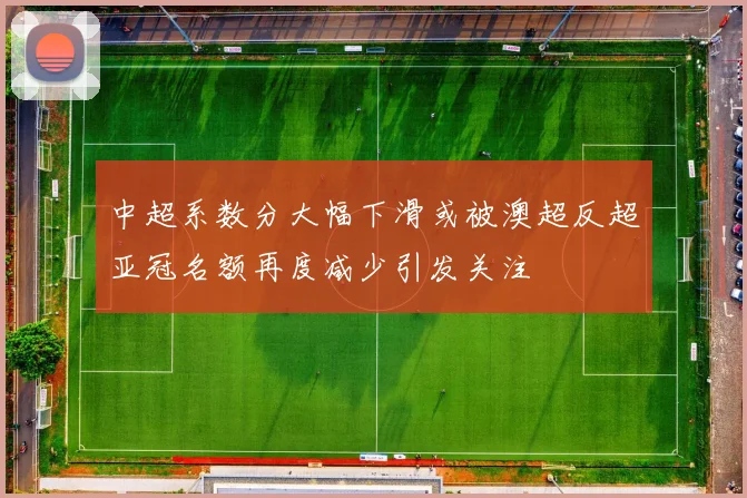 中超系数分大幅下滑或被澳超反超亚冠名额再度减少引发关注
