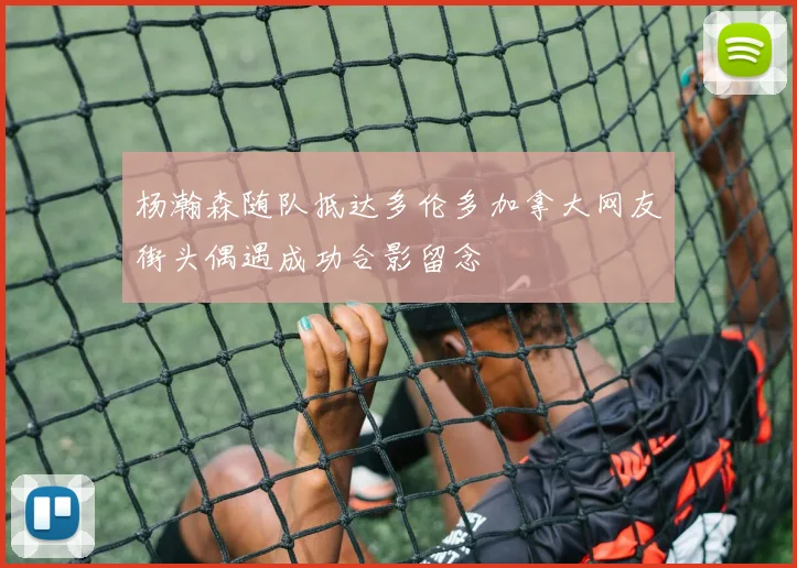 杨瀚森随队抵达多伦多加拿大网友街头偶遇成功合影留念