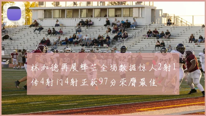 林加德再展锋芒全场数据惊人2射1传4射门4射正获97分荣膺最佳