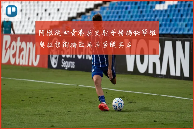 阿根廷世青赛历史射手榜揭秘萨维奥拉领衔梅西老马紧随其后