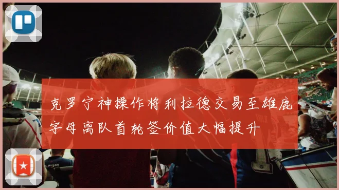 克罗宁神操作将利拉德交易至雄鹿字母离队首轮签价值大幅提升
