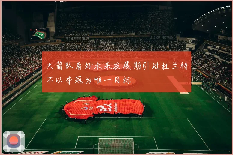 火箭队看好未来发展期引进杜兰特不以夺冠为唯一目标