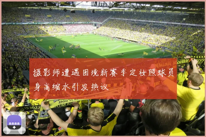 摄影师遭遇困境新赛季定妆照球员身高缩水引发热议