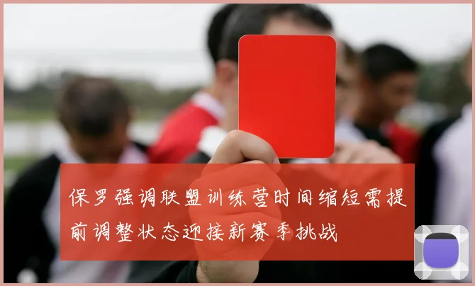 保罗强调联盟训练营时间缩短需提前调整状态迎接新赛季挑战
