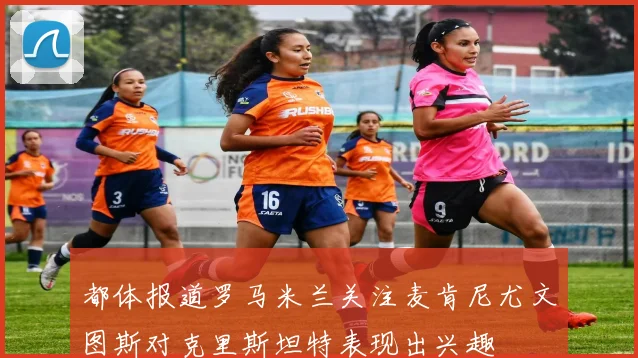 都体报道罗马米兰关注麦肯尼尤文图斯对克里斯坦特表现出兴趣