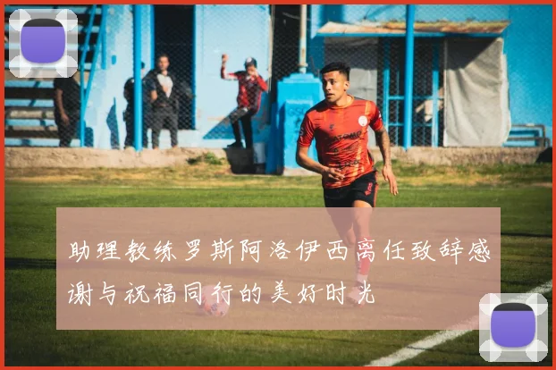 助理教练罗斯阿洛伊西离任致辞感谢与祝福同行的美好时光