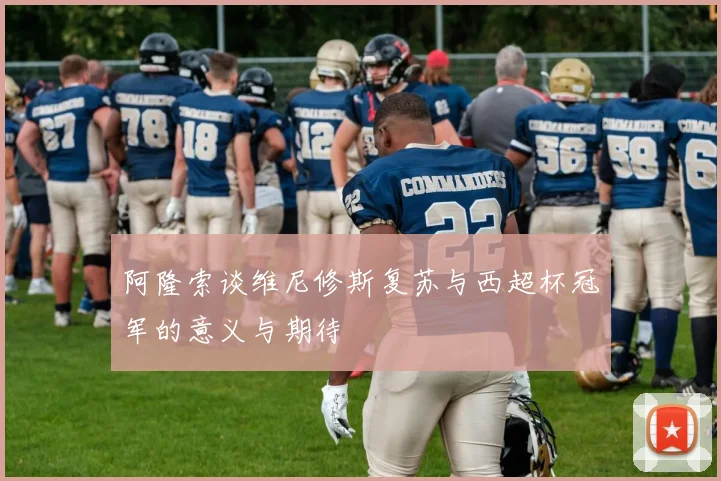 阿隆索谈维尼修斯复苏与西超杯冠军的意义与期待