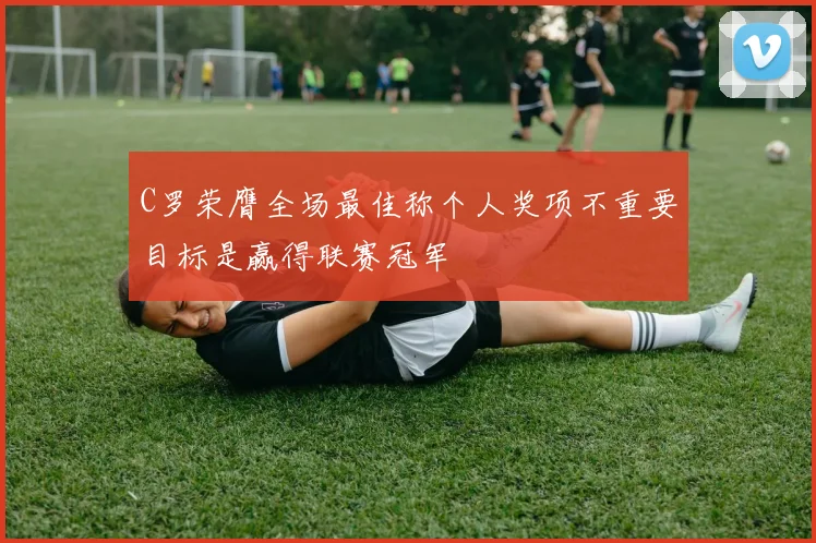 C罗荣膺全场最佳称个人奖项不重要目标是赢得联赛冠军
