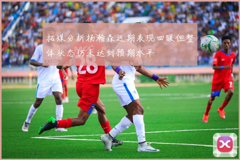 拓媒分析杨瀚森近期表现回暖但整体状态仍未达到预期水平