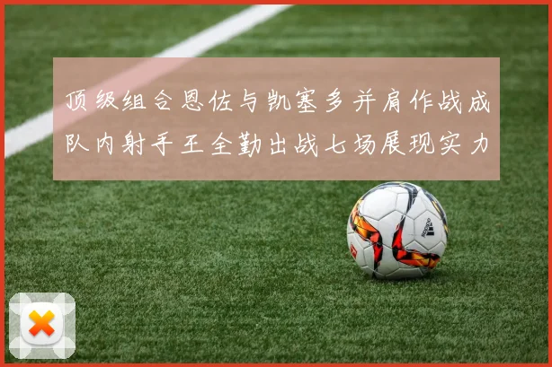 顶级组合恩佐与凯塞多并肩作战成队内射手王全勤出战七场展现实力