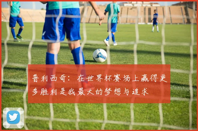 普利西奇：在世界杯赛场上赢得更多胜利是我最大的梦想与追求