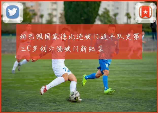 姆巴佩国家德比连破门追平队史第三C罗创六场破门新纪录
