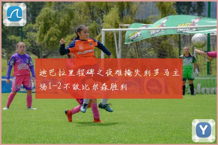 迪巴拉里程碑之夜难掩失利罗马主场1-2不敌比尔森胜利