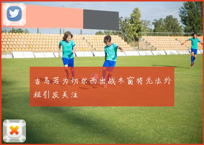 吉乌若为切尔西出战冬窗将无法外租引发关注
