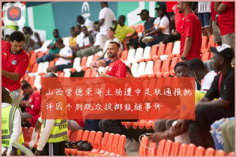 山西崇德荣海主场遭中足联通报批评因个别观众投掷鼓槌事件