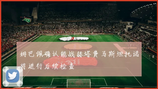 姆巴佩确认能战赫塔费马斯坦托诺将进行后续检查