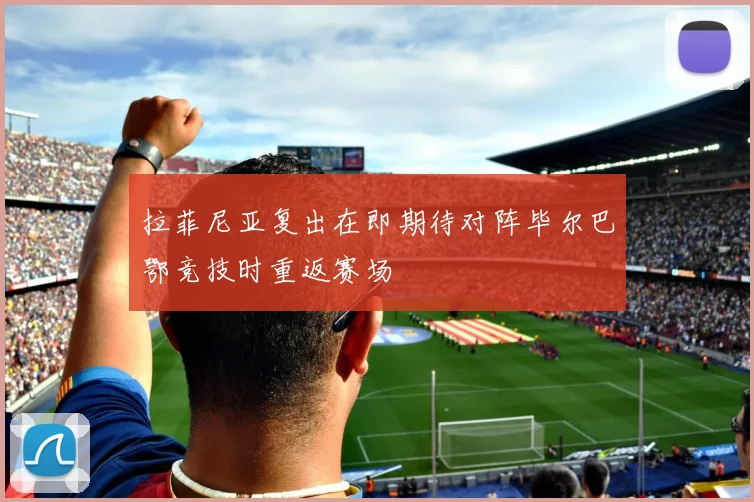 拉菲尼亚复出在即期待对阵毕尔巴鄂竞技时重返赛场