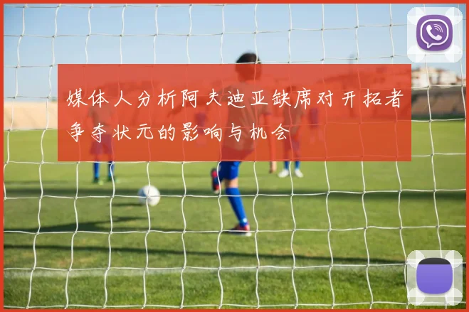 媒体人分析阿夫迪亚缺席对开拓者争夺状元的影响与机会